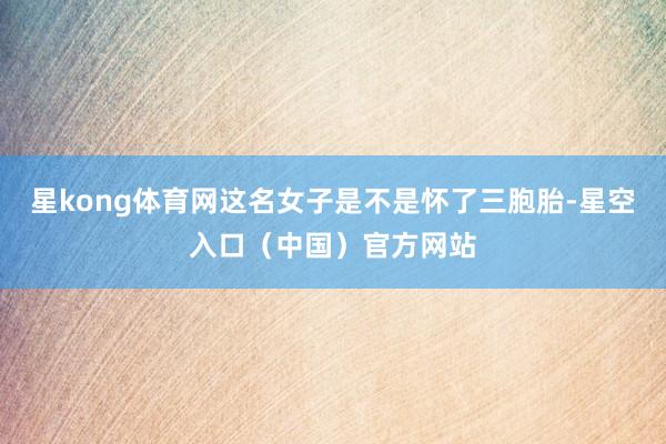 星kong体育网这名女子是不是怀了三胞胎-星空入口(中国)官方网站