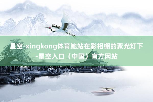 星空·xingkong体育她站在影相棚的聚光灯下-星空入口(中国)官方网站
