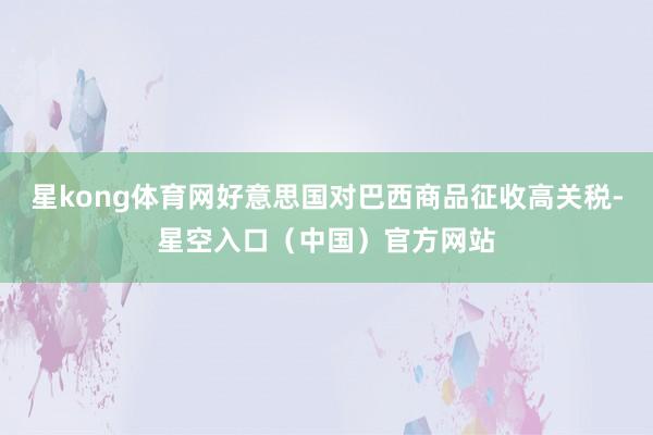 星kong体育网好意思国对巴西商品征收高关税-星空入口(中国)官方网站