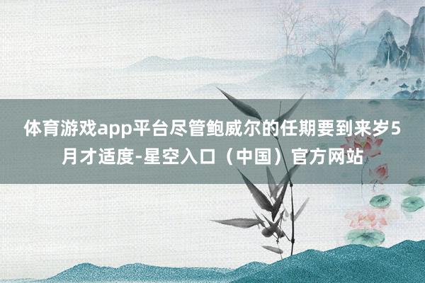 体育游戏app平台 尽管鲍威尔的任期要到来岁5月才适度-星空入口(中国)官方网站