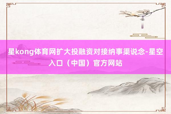 星kong体育网扩大投融资对接纳事渠说念-星空入口(中国)官方网站