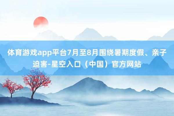 体育游戏app平台7月至8月围绕暑期度假、亲子迫害-星空入口(中国)官方网站