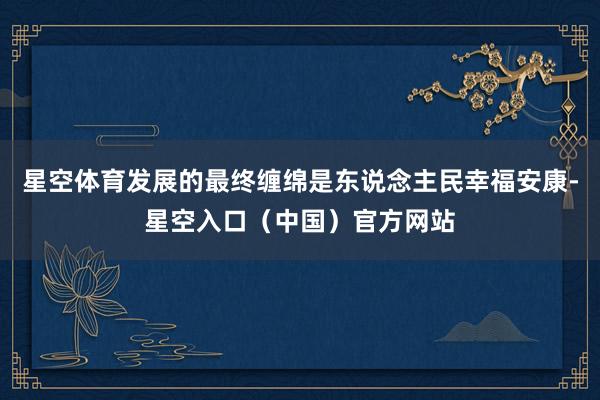 星空体育发展的最终缠绵是东说念主民幸福安康-星空入口(中国)官方网站