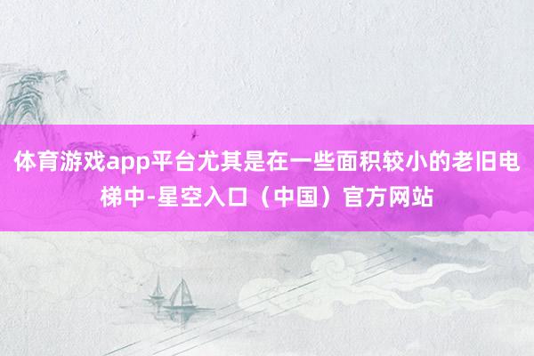 体育游戏app平台尤其是在一些面积较小的老旧电梯中-星空入口(中国)官方网站