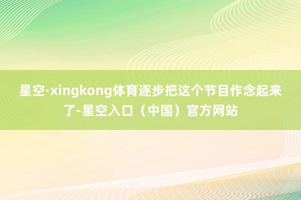星空·xingkong体育逐步把这个节目作念起来了-星空入口(中国)官方网站