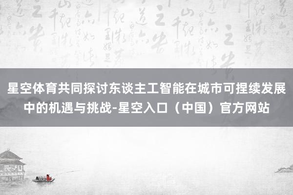 星空体育共同探讨东谈主工智能在城市可捏续发展中的机遇与挑战-星空入口(中国)官方网站