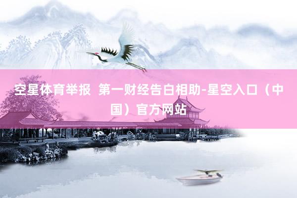 空星体育举报 第一财经告白相助-星空入口(中国)官方网站
