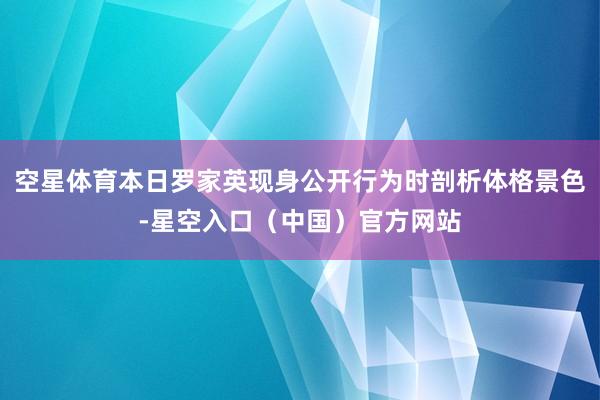 空星体育本日罗家英现身公开行为时剖析体格景色-星空入口(中国)官方网站