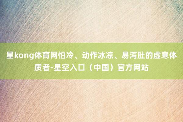 星kong体育网怕冷、动作冰凉、易泻肚的虚寒体质者-星空入口(中国)官方网站