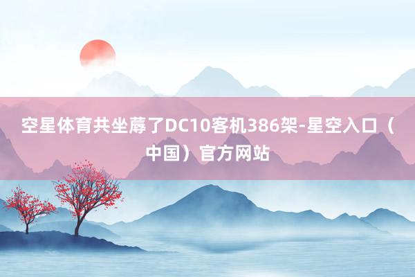 空星体育共坐蓐了DC10客机386架-星空入口(中国)官方网站