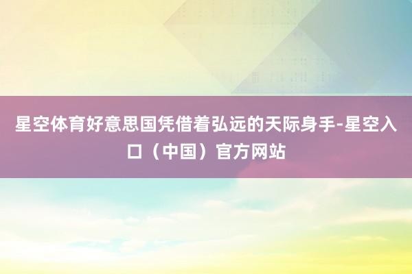 星空体育好意思国凭借着弘远的天际身手-星空入口(中国)官方网站