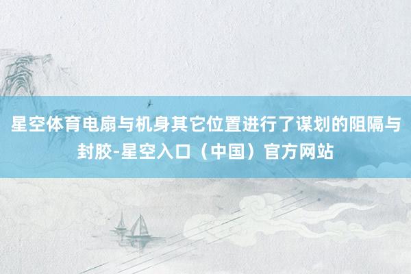 星空体育电扇与机身其它位置进行了谋划的阻隔与封胶-星空入口(中国)官方网站