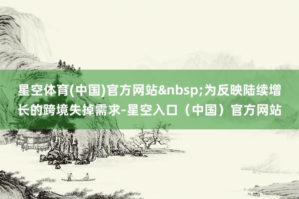 星空体育(中国)官方网站为反映陆续增长的跨境失掉需求-星空入口(中国)官方网站