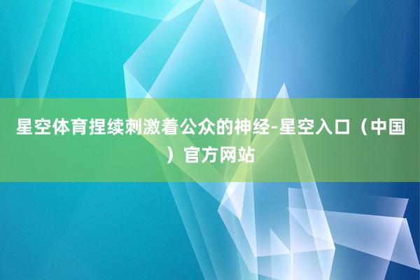 星空体育捏续刺激着公众的神经-星空入口（中国）官方网站