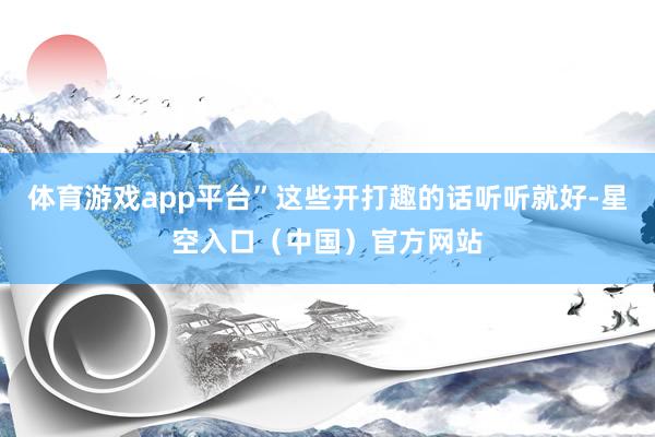 体育游戏app平台”这些开打趣的话听听就好-星空入口（中国）官方网站