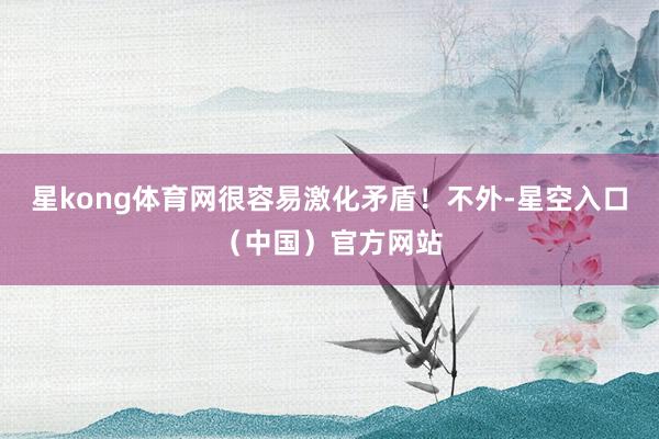 星kong体育网很容易激化矛盾！不外-星空入口（中国）官方网站