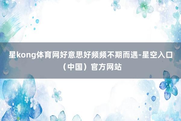 星kong体育网好意思好频频不期而遇-星空入口（中国）官方网站