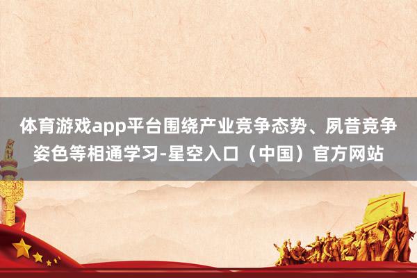 体育游戏app平台围绕产业竞争态势、夙昔竞争姿色等相通学习-星空入口（中国）官方网站