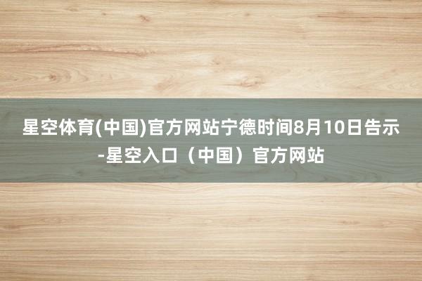 星空体育(中国)官方网站宁德时间8月10日告示-星空入口（中国）官方网站