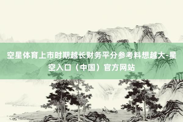 空星体育上市时期越长财务平分参考料想越大-星空入口（中国）官方网站
