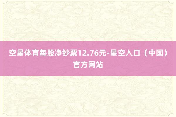 空星体育每股净钞票12.76元-星空入口（中国）官方网站