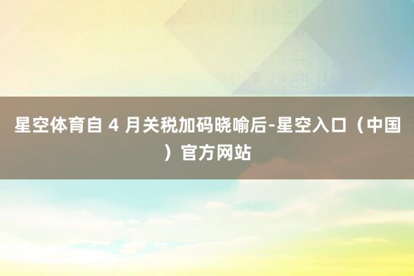星空体育自 4 月关税加码晓喻后-星空入口（中国）官方网站