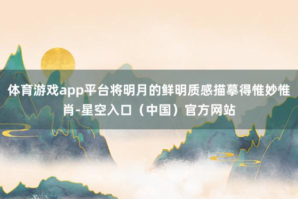 体育游戏app平台将明月的鲜明质感描摹得惟妙惟肖-星空入口(中国)官方网站