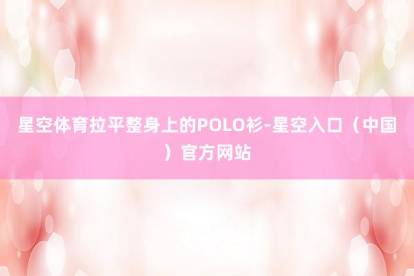 星空体育拉平整身上的POLO衫-星空入口（中国）官方网站