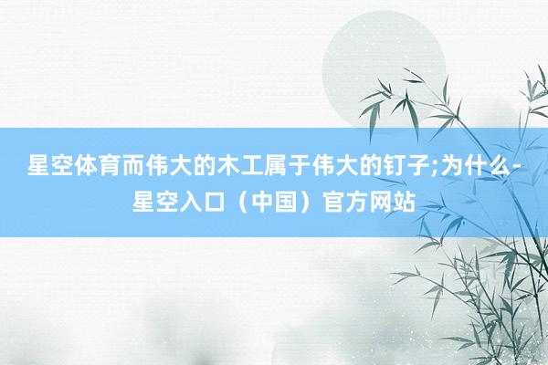 星空体育而伟大的木工属于伟大的钉子;为什么-星空入口(中国)官方网站