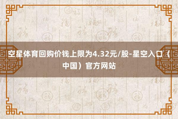 空星体育回购价钱上限为4.32元/股-星空入口（中国）官方网站