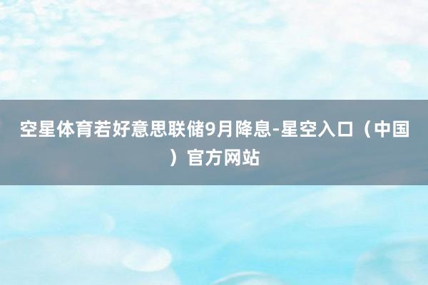 空星体育　　若好意思联储9月降息-星空入口（中国）官方网站
