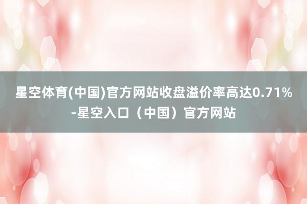 星空体育(中国)官方网站收盘溢价率高达0.71%-星空入口（中国）官方网站
