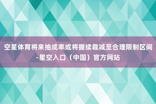 空星体育将来抽成率或将握续裁减至合理限制区间-星空入口（中国）官方网站
