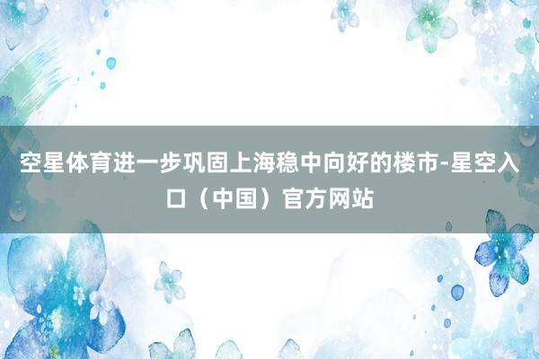 空星体育进一步巩固上海稳中向好的楼市-星空入口（中国）官方网站
