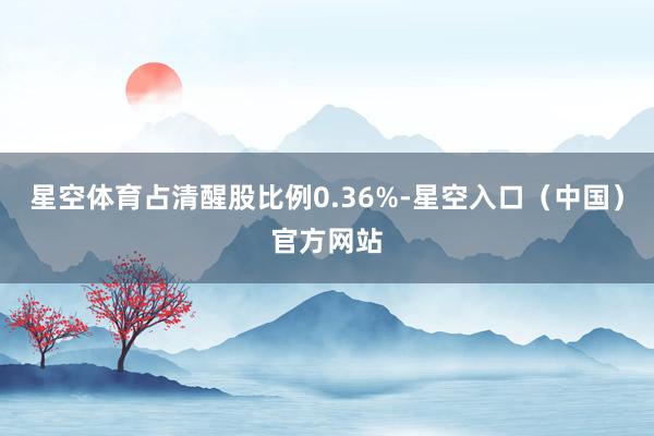 星空体育占清醒股比例0.36%-星空入口（中国）官方网站