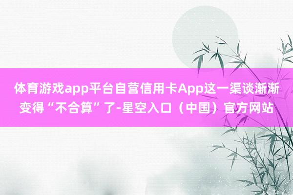 体育游戏app平台自营信用卡App这一渠谈渐渐变得“不合算”了-星空入口（中国）官方网站
