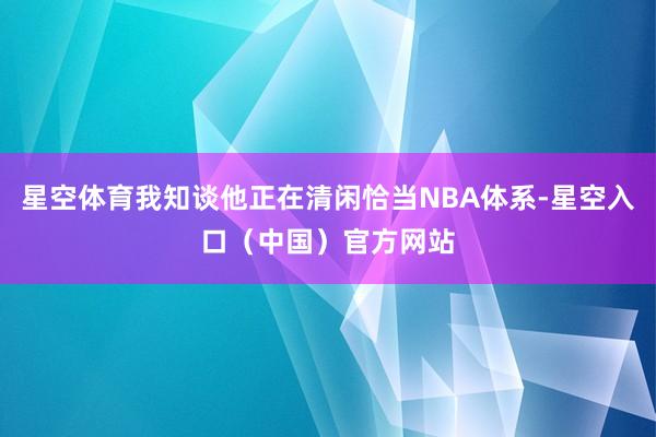 星空体育我知谈他正在清闲恰当NBA体系-星空入口（中国）官方网站