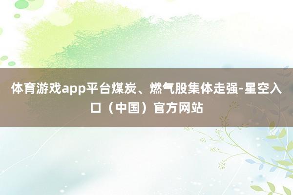 体育游戏app平台煤炭、燃气股集体走强-星空入口（中国）官方网站