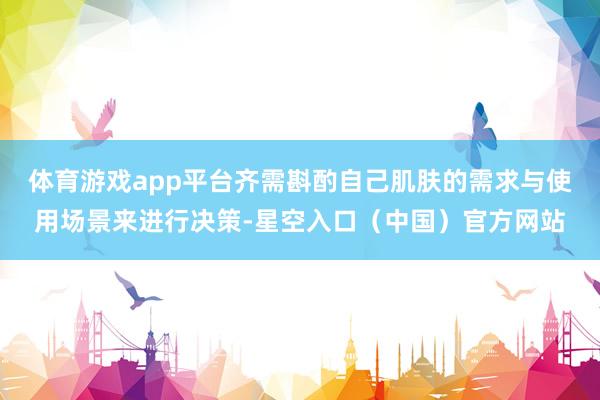 体育游戏app平台齐需斟酌自己肌肤的需求与使用场景来进行决策-星空入口（中国）官方网站