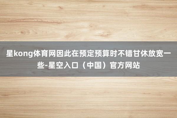 星kong体育网因此在预定预算时不错甘休放宽一些-星空入口（中国）官方网站