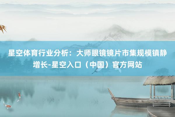 星空体育 行业分析:大师眼镜镜片市集规模镇静增长-星空入口(中国)官方网站