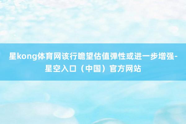 星kong体育网该行瞻望估值弹性或进一步增强-星空入口(中国)官方网站