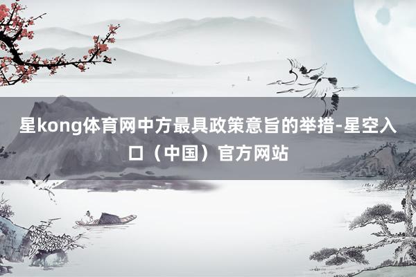 星kong体育网中方最具政策意旨的举措-星空入口（中国）官方网站