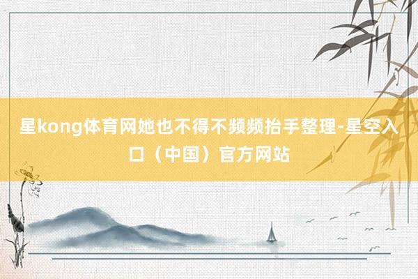 星kong体育网她也不得不频频抬手整理-星空入口（中国）官方网站