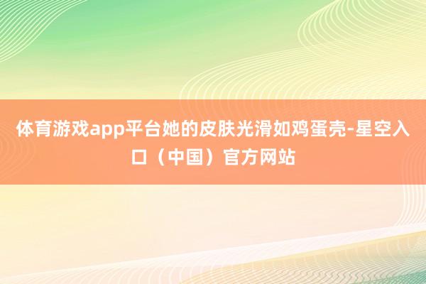 体育游戏app平台她的皮肤光滑如鸡蛋壳-星空入口（中国）官方网站