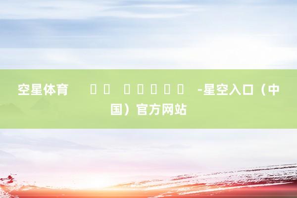 空星体育      		  					  -星空入口（中国）官方网站