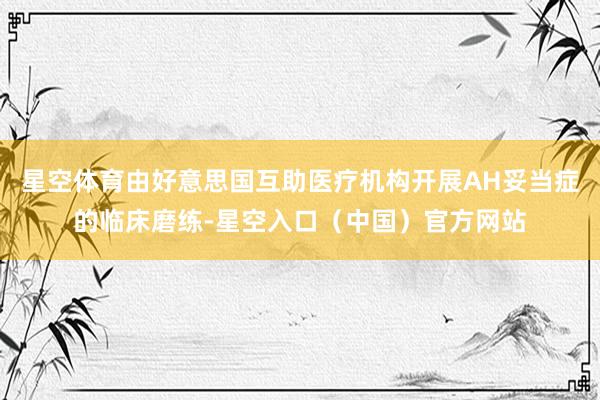 星空体育由好意思国互助医疗机构开展AH妥当症的临床磨练-星空入口（中国）官方网站