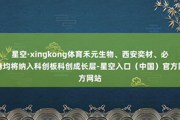星空·xingkong体育禾元生物、西安奕材、必贝特均将纳入科创板科创成长层-星空入口（中国）官方网站