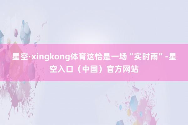 星空·xingkong体育这恰是一场“实时雨”-星空入口（中国）官方网站