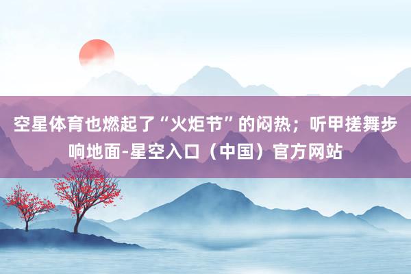 空星体育也燃起了“火炬节”的闷热；听甲搓舞步响地面-星空入口（中国）官方网站